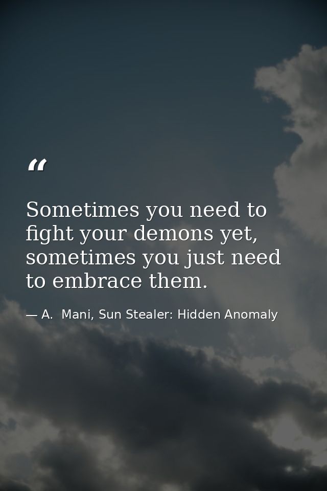 Sometimes you need to fight your demons yet, sometimes you just need to embrace them. — A.  Mani, Sun Stealer: Hidden Anomaly