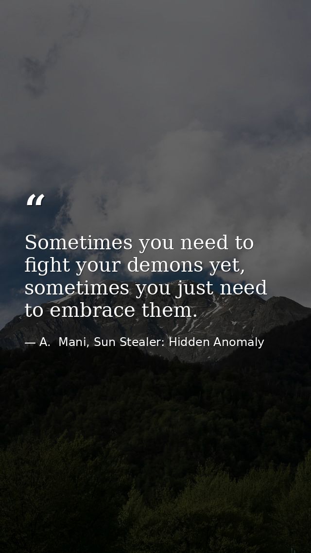 Sometimes you need to fight your demons yet, sometimes you just need to embrace them. — A.  Mani, Sun Stealer: Hidden Anomaly
