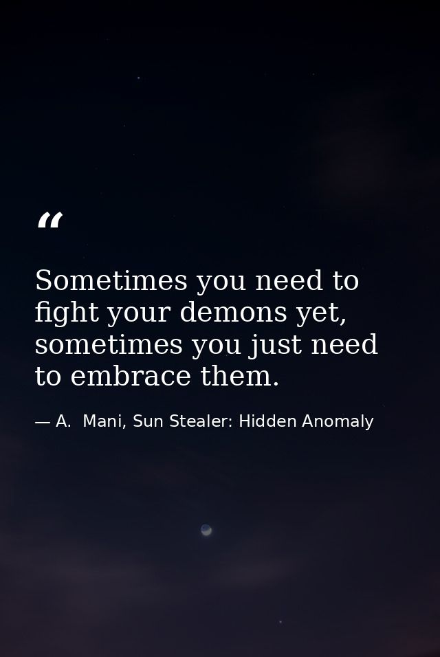 Sometimes you need to fight your demons yet, sometimes you just need to embrace them. — A.  Mani, Sun Stealer: Hidden Anomaly