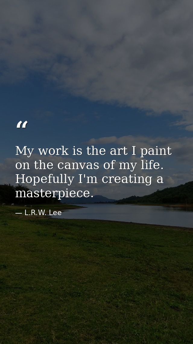 My work is the art I paint on the canvas of my life. Hopefully I'm creating a masterpiece. — L.R.W. Lee