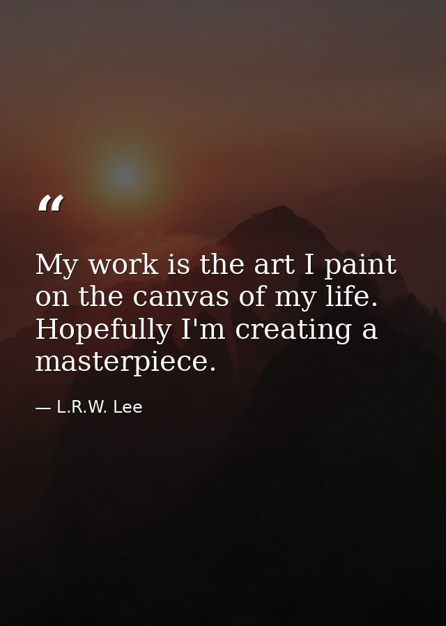 My work is the art I paint on the canvas of my life. Hopefully I'm creating a masterpiece. — L.R.W. Lee