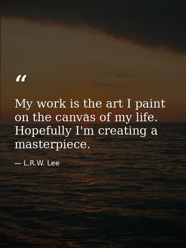 My work is the art I paint on the canvas of my life. Hopefully I'm creating a masterpiece. — L.R.W. Lee