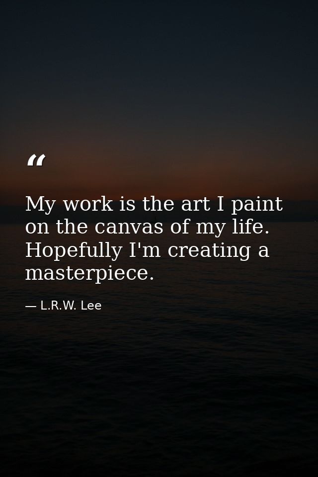 My work is the art I paint on the canvas of my life. Hopefully I'm creating a masterpiece. — L.R.W. Lee