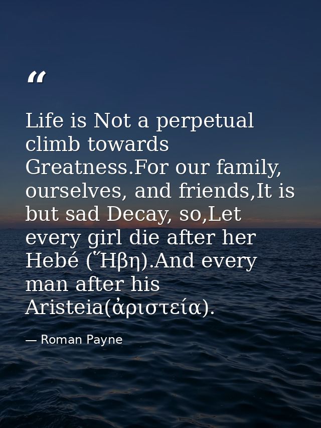 Life is Not a perpetual climb towards Greatness.For our family, ourselves, and friends,It is but sad Decay, so,Let every — Roman Payne