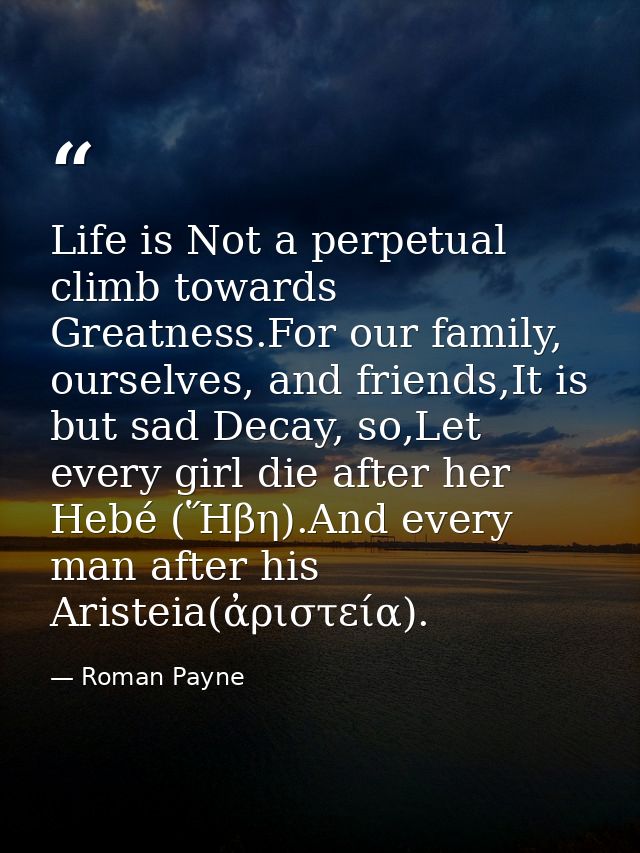 Life is Not a perpetual climb towards Greatness.For our family, ourselves, and friends,It is but sad Decay, so,Let every — Roman Payne