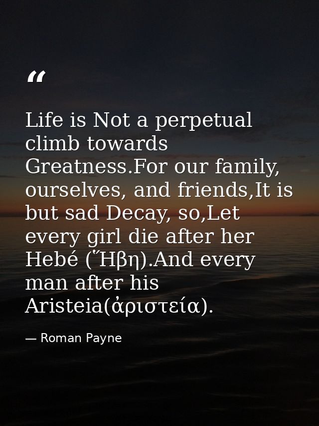Life is Not a perpetual climb towards Greatness.For our family, ourselves, and friends,It is but sad Decay, so,Let every — Roman Payne