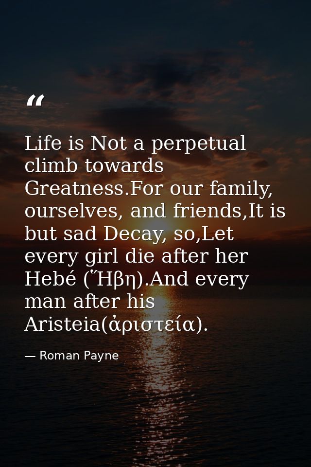 Life is Not a perpetual climb towards Greatness.For our family, ourselves, and friends,It is but sad Decay, so,Let every — Roman Payne