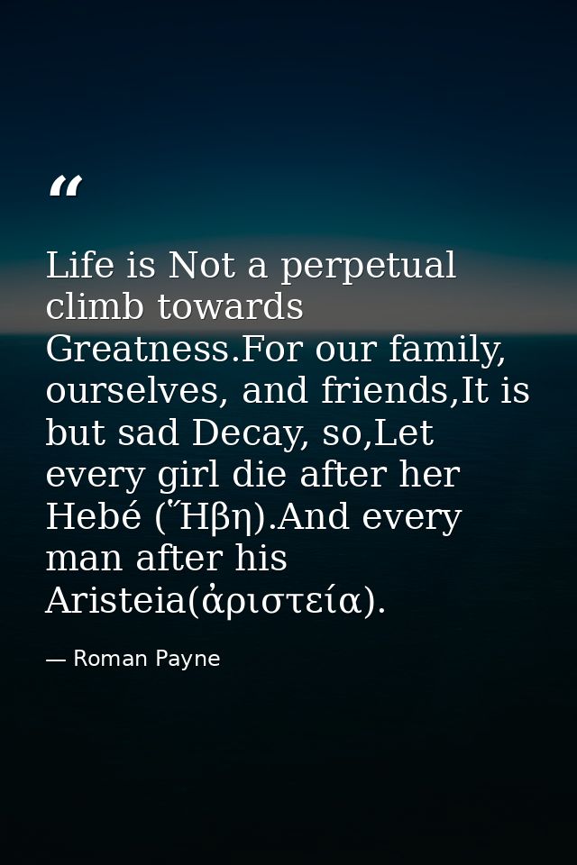 Life is Not a perpetual climb towards Greatness.For our family, ourselves, and friends,It is but sad Decay, so,Let every — Roman Payne