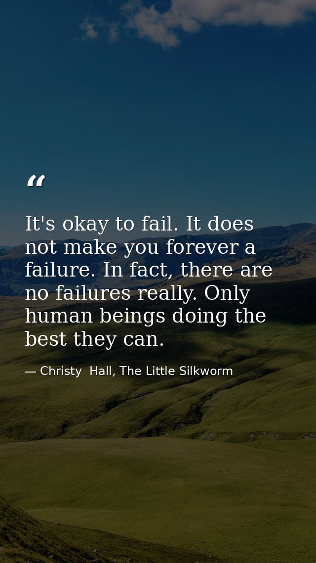 It's okay to fail. It does not make you forever a failure. In fact, there are no failures really. Only human beings doin — Christy  Hall, The Little Silkworm