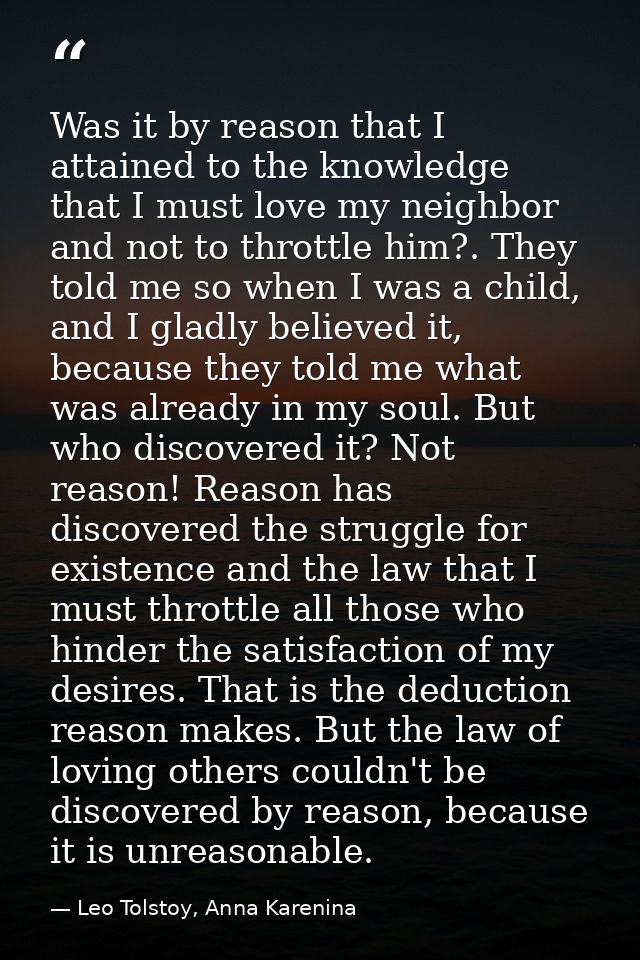 Was it by reason that I attained to the knowledge that I must love my neighbor and not to throttle him?. They told me so — Leo Tolstoy, Anna Karenina