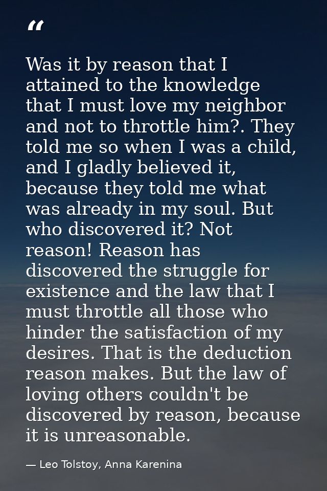 Was it by reason that I attained to the knowledge that I must love my neighbor and not to throttle him?. They told me so — Leo Tolstoy, Anna Karenina