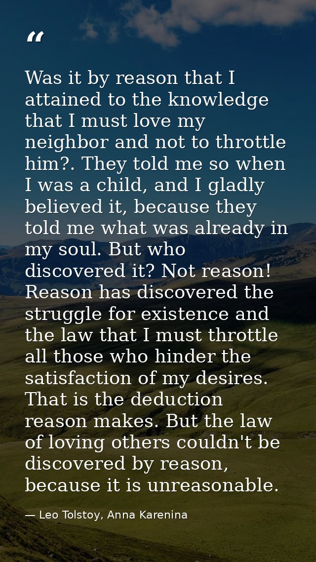 Was it by reason that I attained to the knowledge that I must love my neighbor and not to throttle him?. They told me so — Leo Tolstoy, Anna Karenina