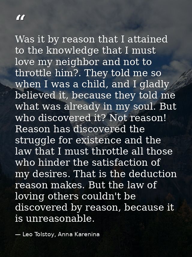 Was it by reason that I attained to the knowledge that I must love my neighbor and not to throttle him?. They told me so — Leo Tolstoy, Anna Karenina