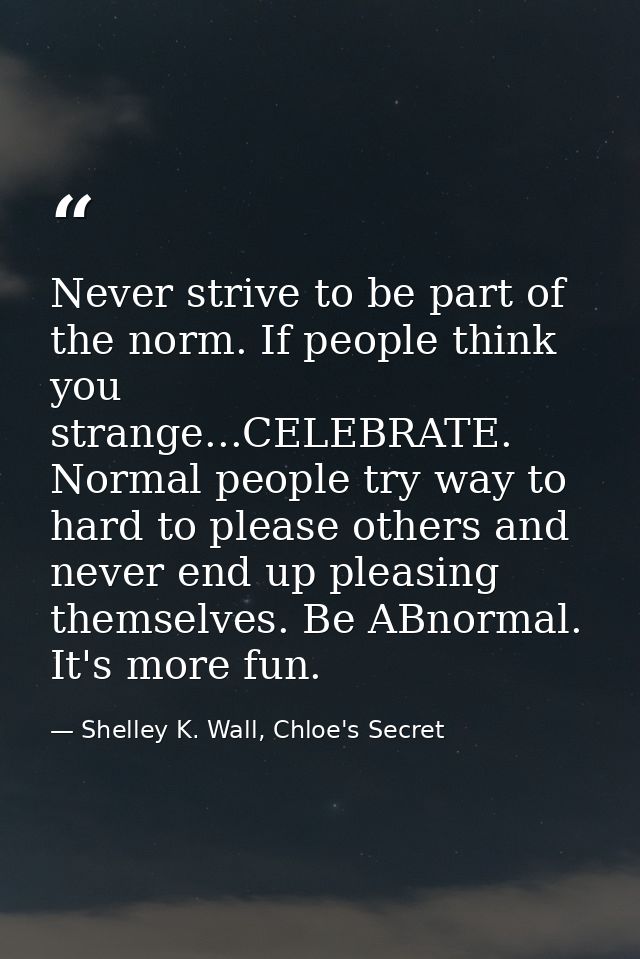 Never strive to be part of the norm. If people think you strange...CELEBRATE. Normal people try way to hard to please ot — Shelley K. Wall, Chloe's Secret