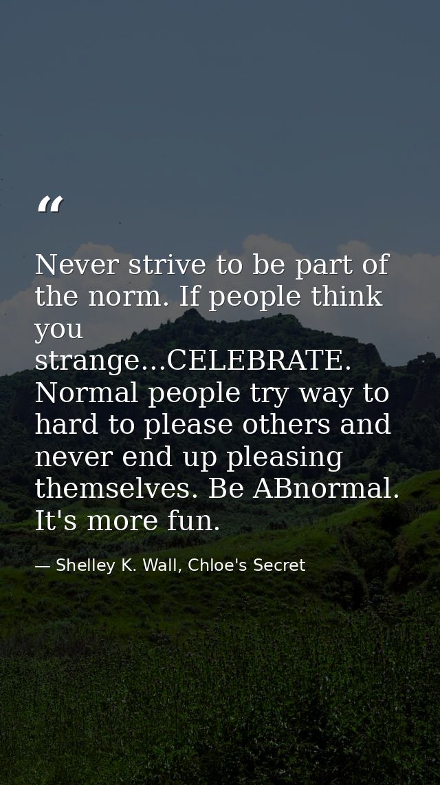 Never strive to be part of the norm. If people think you strange...CELEBRATE. Normal people try way to hard to please ot — Shelley K. Wall, Chloe's Secret