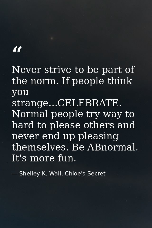 Never strive to be part of the norm. If people think you strange...CELEBRATE. Normal people try way to hard to please ot — Shelley K. Wall, Chloe's Secret