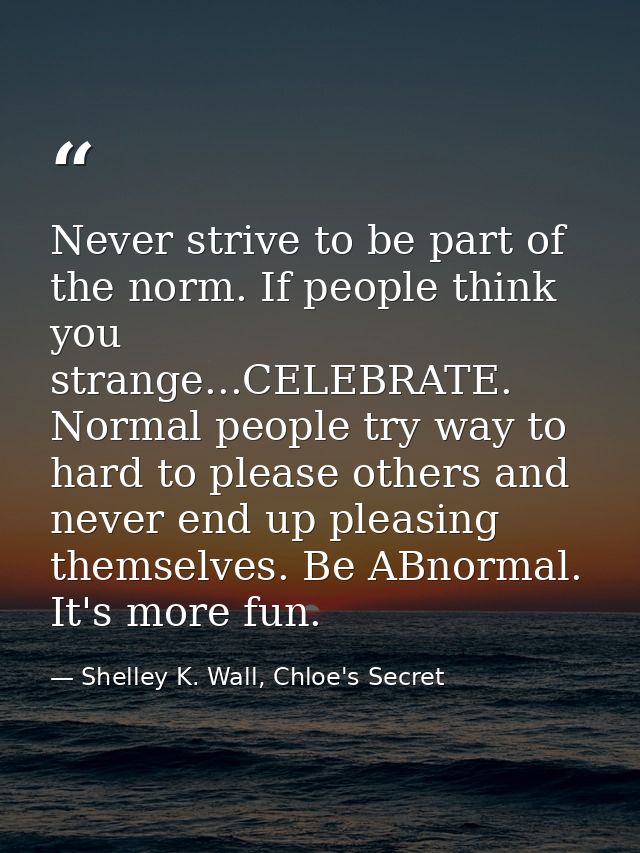 Never strive to be part of the norm. If people think you strange...CELEBRATE. Normal people try way to hard to please ot — Shelley K. Wall, Chloe's Secret