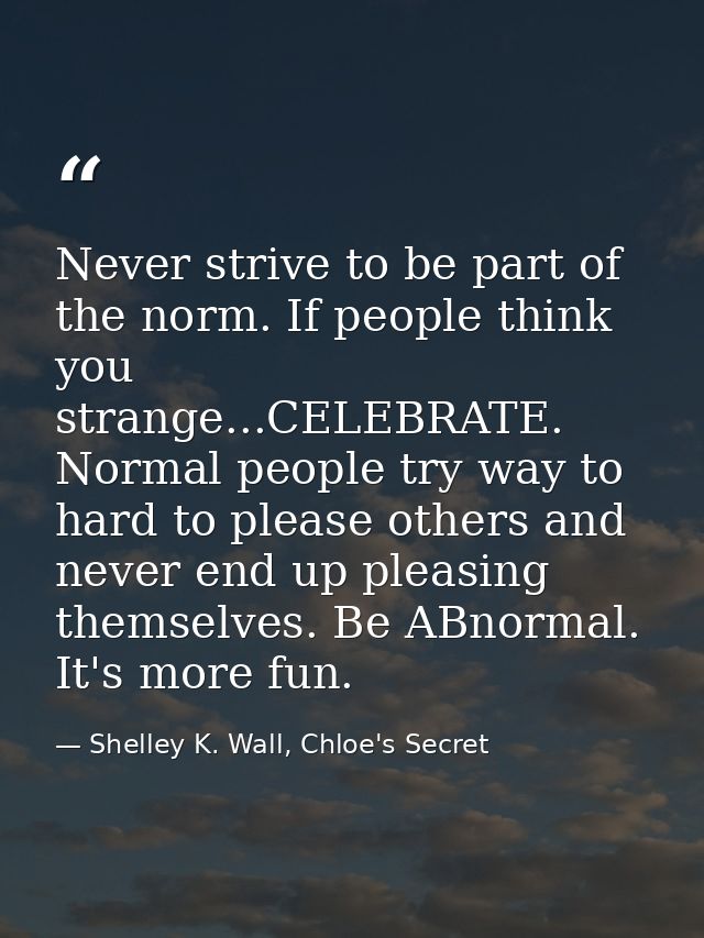 Never strive to be part of the norm. If people think you strange...CELEBRATE. Normal people try way to hard to please ot — Shelley K. Wall, Chloe's Secret