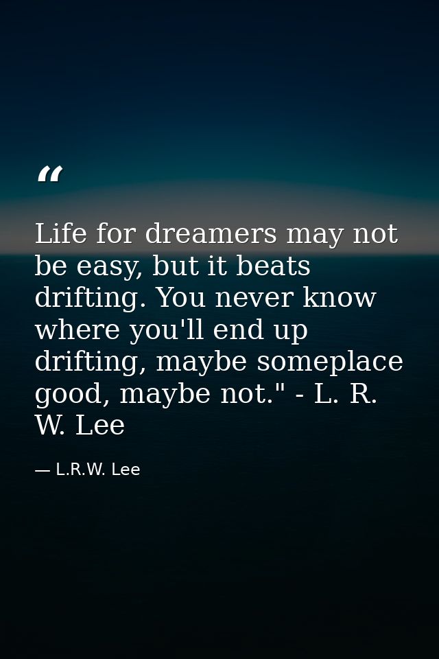 Life for dreamers may not be easy, but it beats drifting. You never know where you'll end up drifting, maybe someplace g — L.R.W. Lee