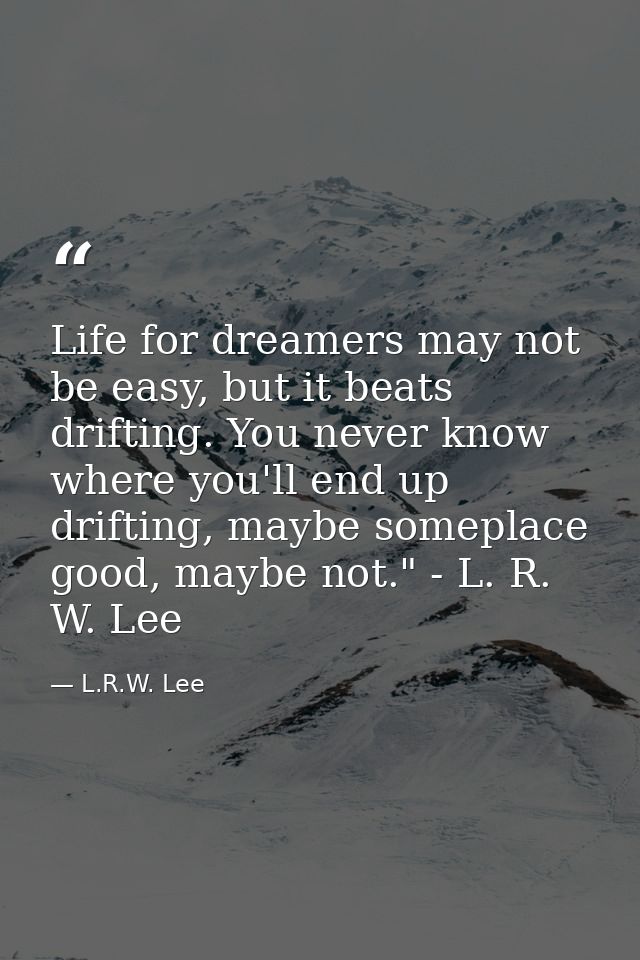 Life for dreamers may not be easy, but it beats drifting. You never know where you'll end up drifting, maybe someplace g — L.R.W. Lee