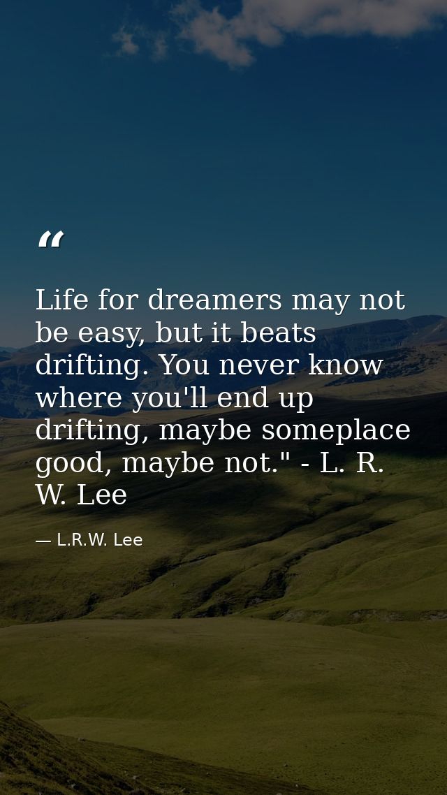 Life for dreamers may not be easy, but it beats drifting. You never know where you'll end up drifting, maybe someplace g — L.R.W. Lee