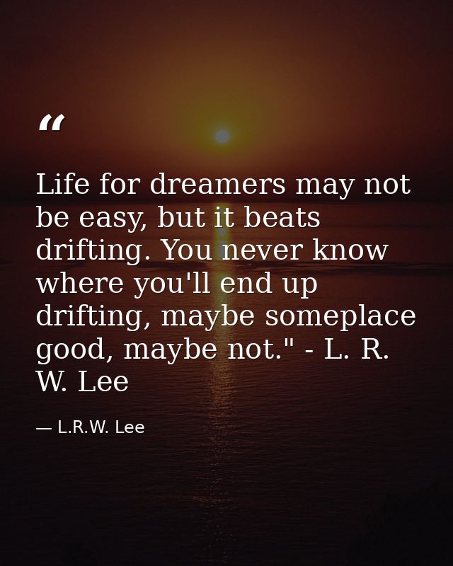 Life for dreamers may not be easy, but it beats drifting. You never know where you'll end up drifting, maybe someplace g — L.R.W. Lee