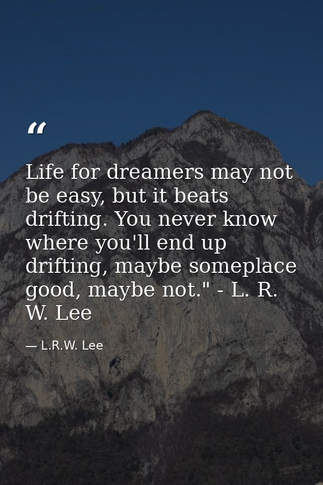 Life for dreamers may not be easy, but it beats drifting. You never know where you'll end up drifting, maybe someplace g — L.R.W. Lee