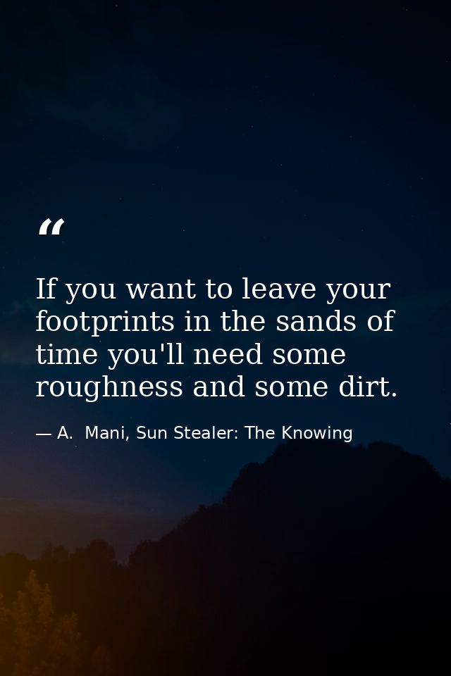 If you want to leave your footprints in the sands of time you'll need some roughness and some dirt. — A.  Mani, Sun Stealer: The Knowing