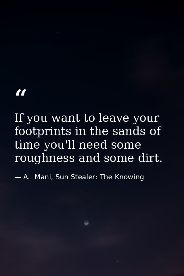If you want to leave your footprints in the sands of time you'll need some roughness and some dirt. — A.  Mani, Sun Stealer: The Knowing