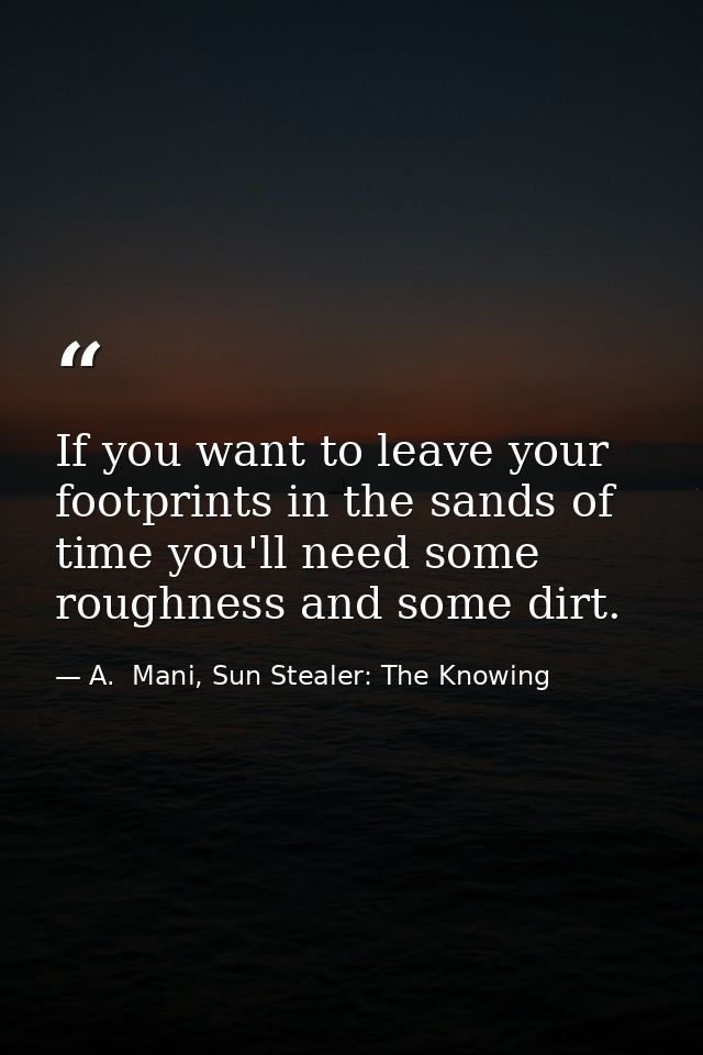 If you want to leave your footprints in the sands of time you'll need some roughness and some dirt. — A.  Mani, Sun Stealer: The Knowing