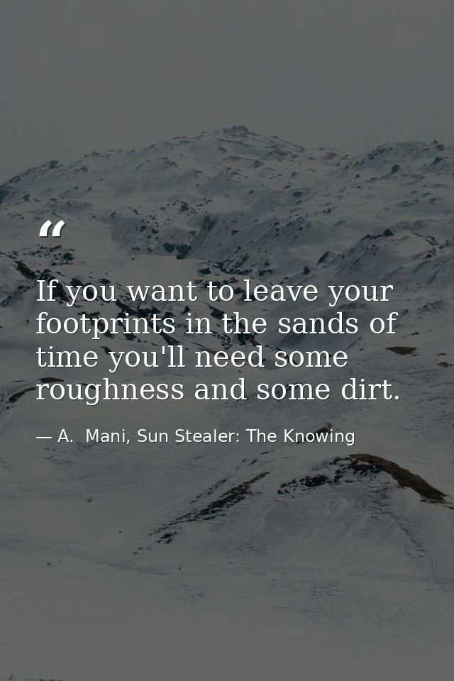 If you want to leave your footprints in the sands of time you'll need some roughness and some dirt. — A.  Mani, Sun Stealer: The Knowing