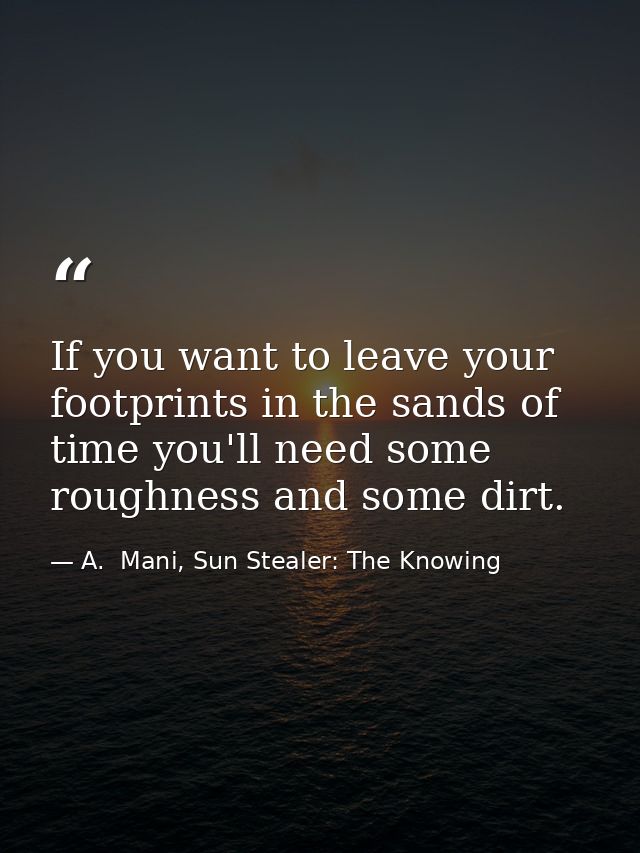 If you want to leave your footprints in the sands of time you'll need some roughness and some dirt. — A.  Mani, Sun Stealer: The Knowing
