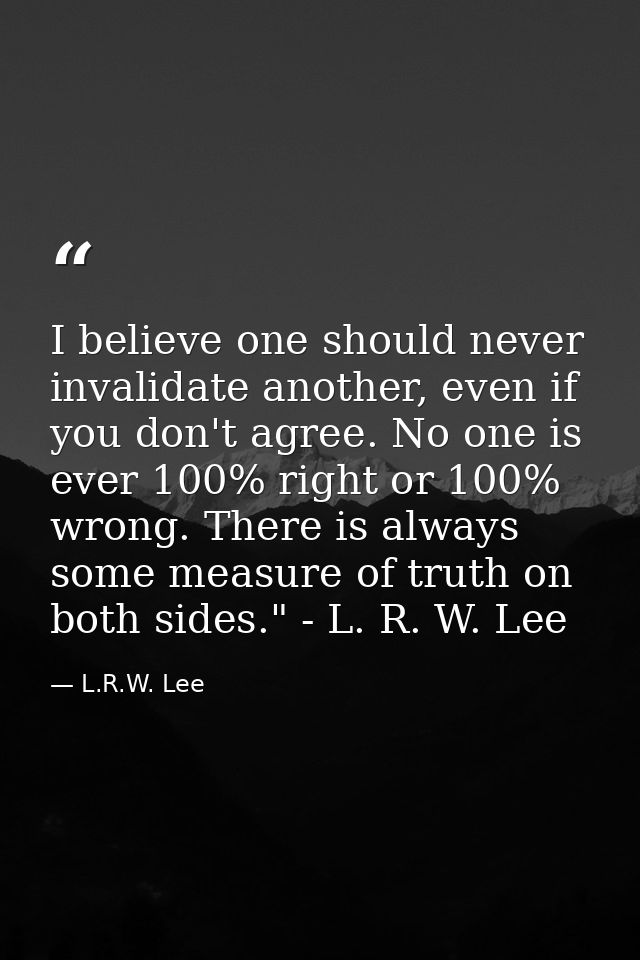 I believe one should never invalidate another, even if you don't agree. No one is ever 100% right or 100% wrong. There i — L.R.W. Lee