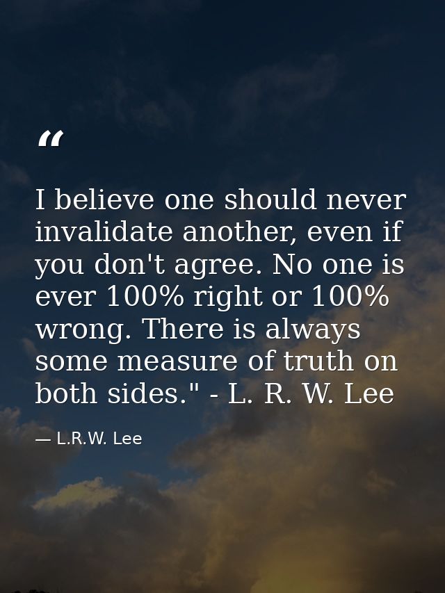I believe one should never invalidate another, even if you don't agree. No one is ever 100% right or 100% wrong. There i — L.R.W. Lee