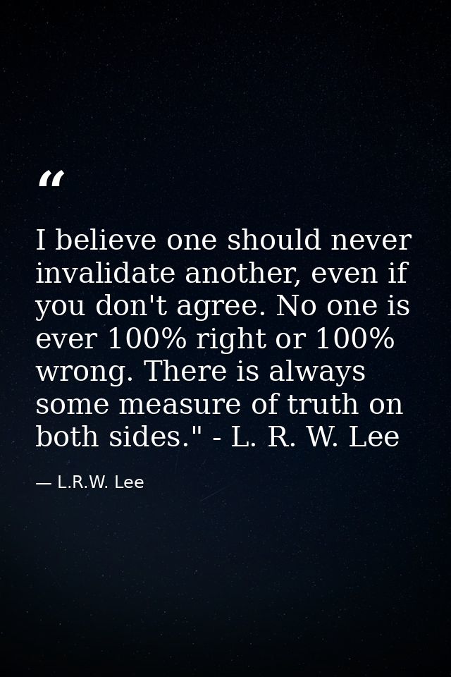 I believe one should never invalidate another, even if you don't agree. No one is ever 100% right or 100% wrong. There i — L.R.W. Lee
