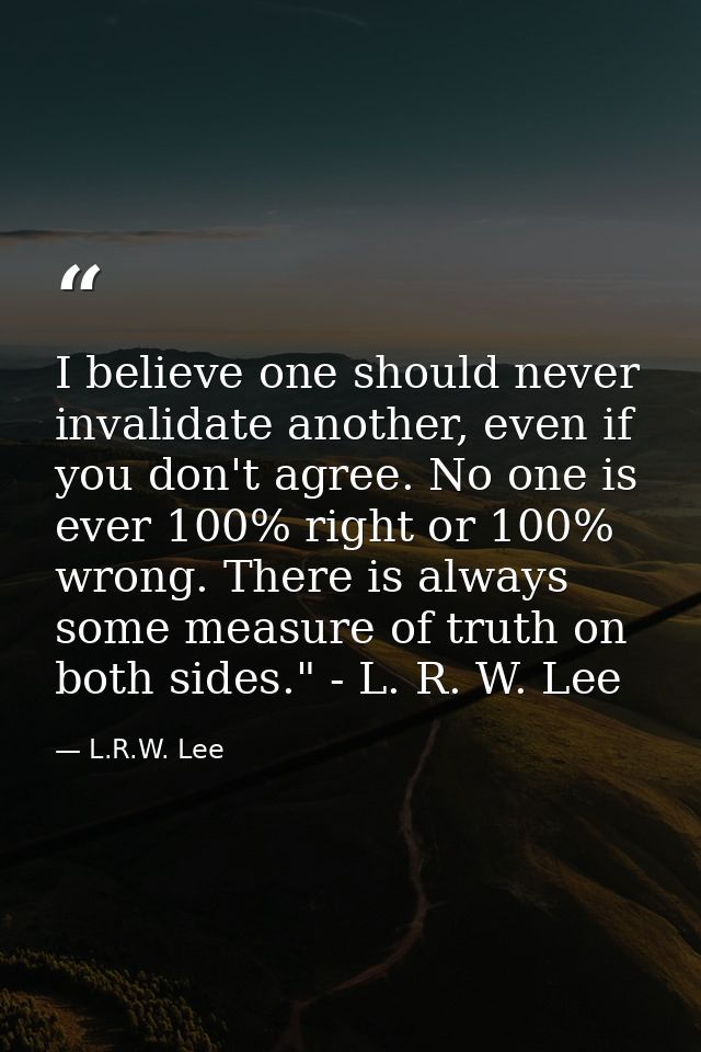 I believe one should never invalidate another, even if you don't agree. No one is ever 100% right or 100% wrong. There i — L.R.W. Lee
