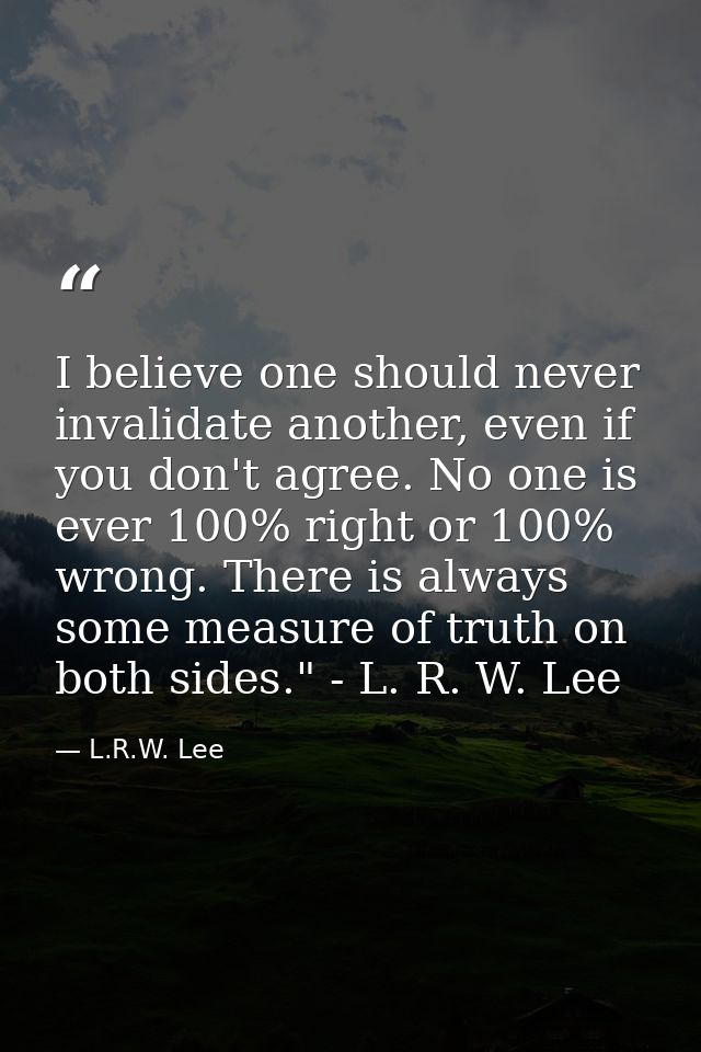 I believe one should never invalidate another, even if you don't agree. No one is ever 100% right or 100% wrong. There i — L.R.W. Lee