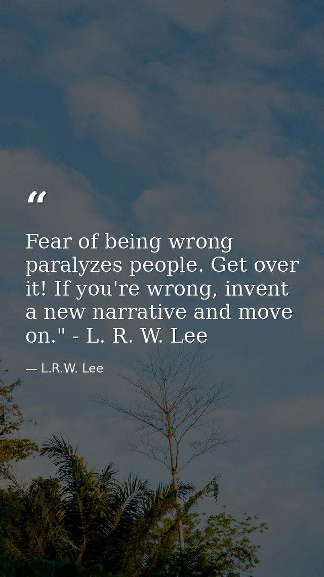 Fear of being wrong paralyzes people. Get over it! If you're wrong, invent a new narrative and move on." - L. R. W. Lee — L.R.W. Lee