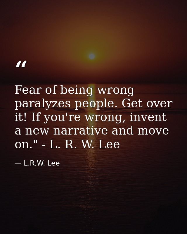 Fear of being wrong paralyzes people. Get over it! If you're wrong, invent a new narrative and move on." - L. R. W. Lee — L.R.W. Lee