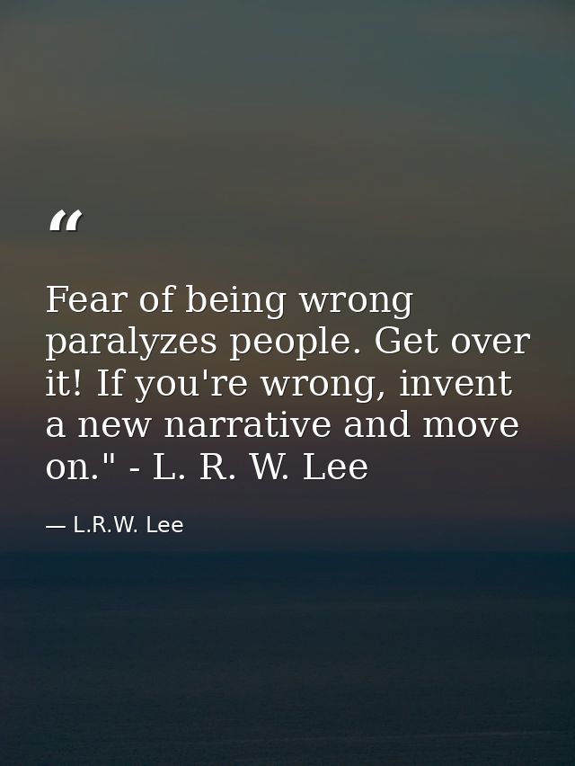 Fear of being wrong paralyzes people. Get over it! If you're wrong, invent a new narrative and move on." - L. R. W. Lee — L.R.W. Lee