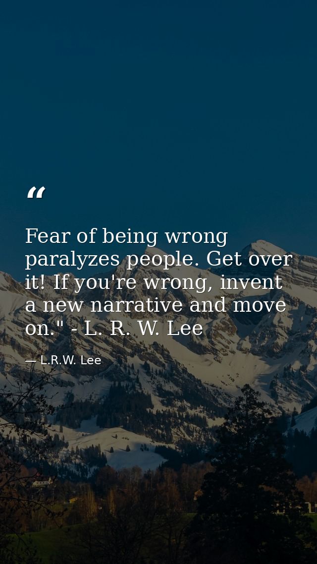 Fear of being wrong paralyzes people. Get over it! If you're wrong, invent a new narrative and move on." - L. R. W. Lee — L.R.W. Lee