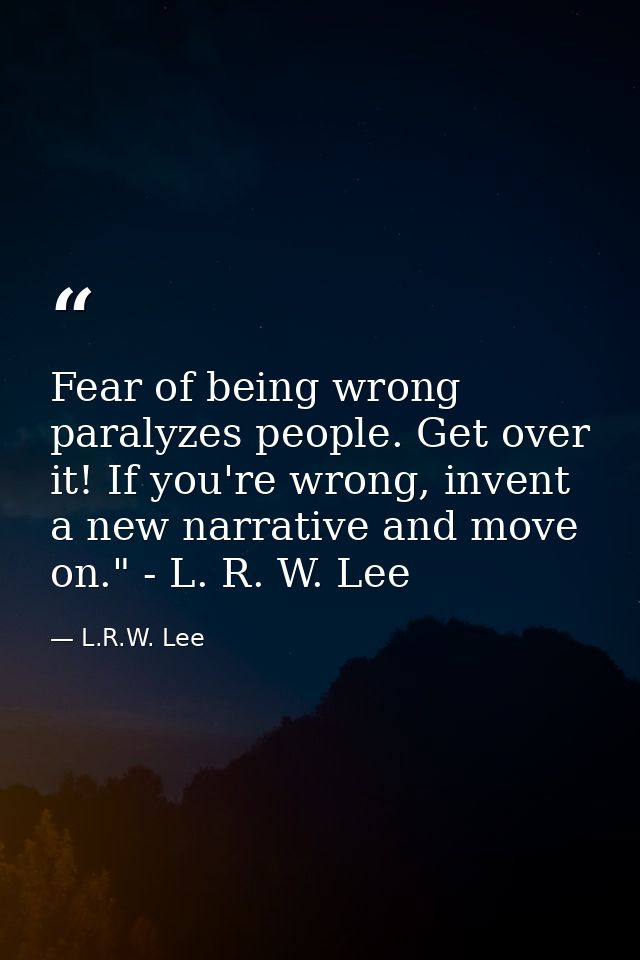 Fear of being wrong paralyzes people. Get over it! If you're wrong, invent a new narrative and move on." - L. R. W. Lee — L.R.W. Lee