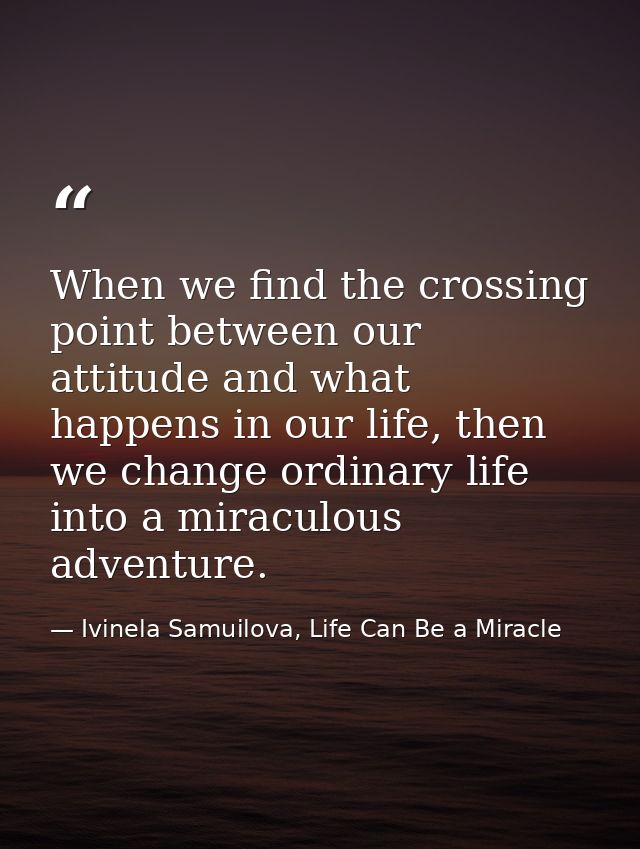 When we find the crossing point between our attitude and what happens in our life, then we change ordinary life into a m — Ivinela Samuilova, Life Can Be a Miracle