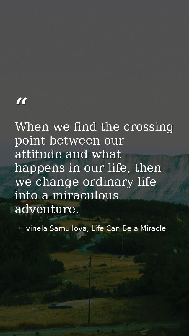 When we find the crossing point between our attitude and what happens in our life, then we change ordinary life into a m — Ivinela Samuilova, Life Can Be a Miracle