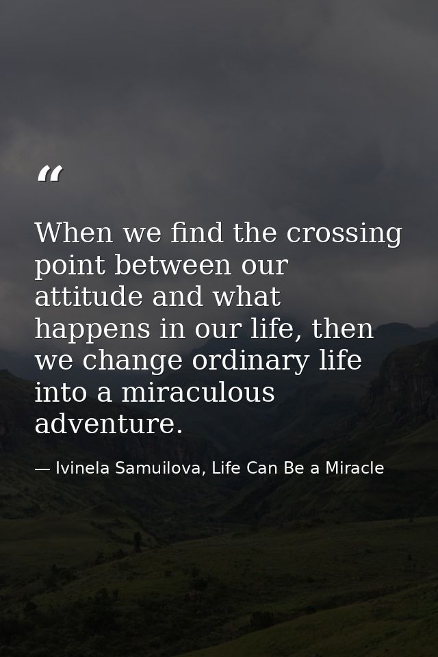 When we find the crossing point between our attitude and what happens in our life, then we change ordinary life into a m — Ivinela Samuilova, Life Can Be a Miracle