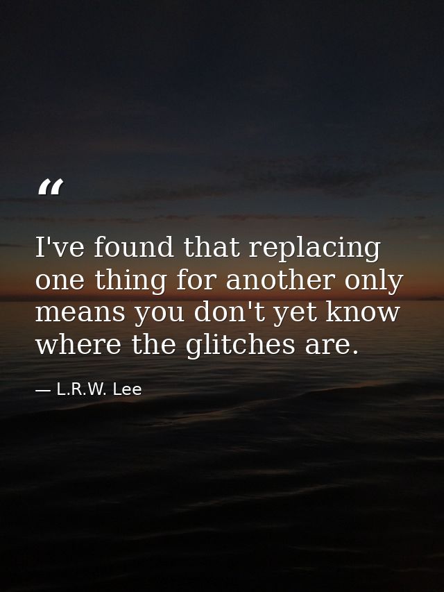 I've found that replacing one thing for another only means you don't yet know where the glitches are. — L.R.W. Lee