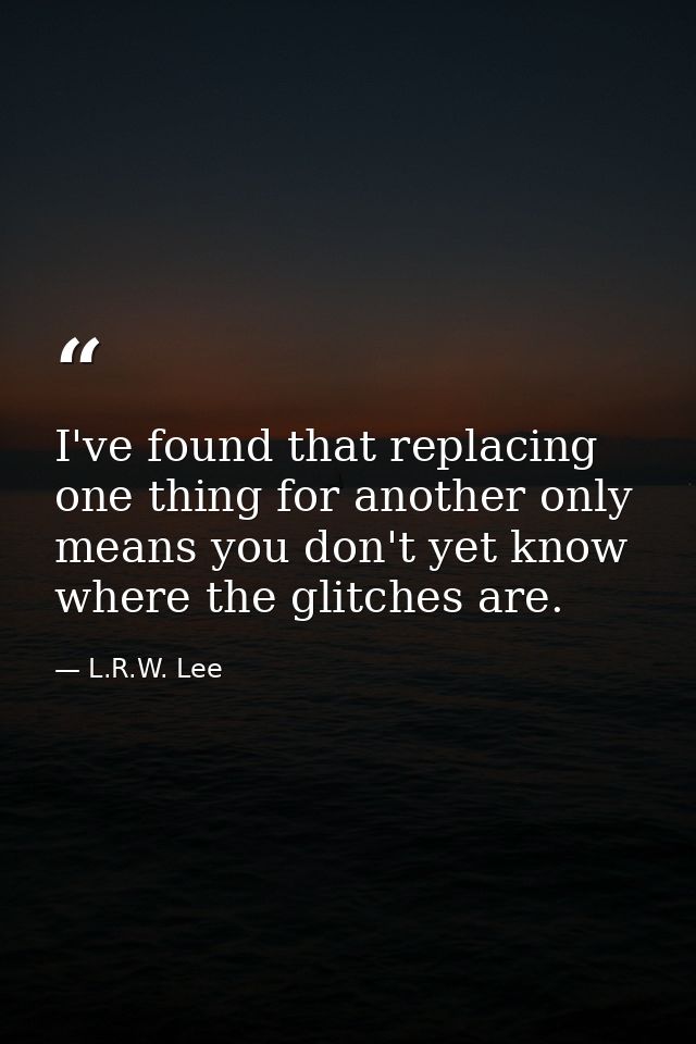 I've found that replacing one thing for another only means you don't yet know where the glitches are. — L.R.W. Lee