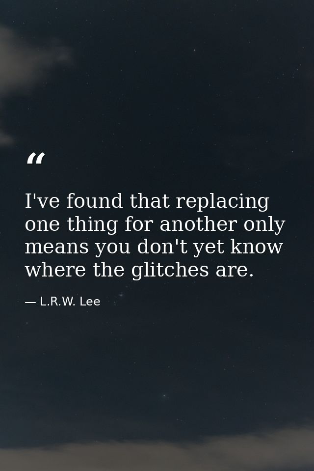 I've found that replacing one thing for another only means you don't yet know where the glitches are. — L.R.W. Lee