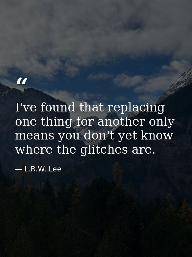 I've found that replacing one thing for another only means you don't yet know where the glitches are. — L.R.W. Lee