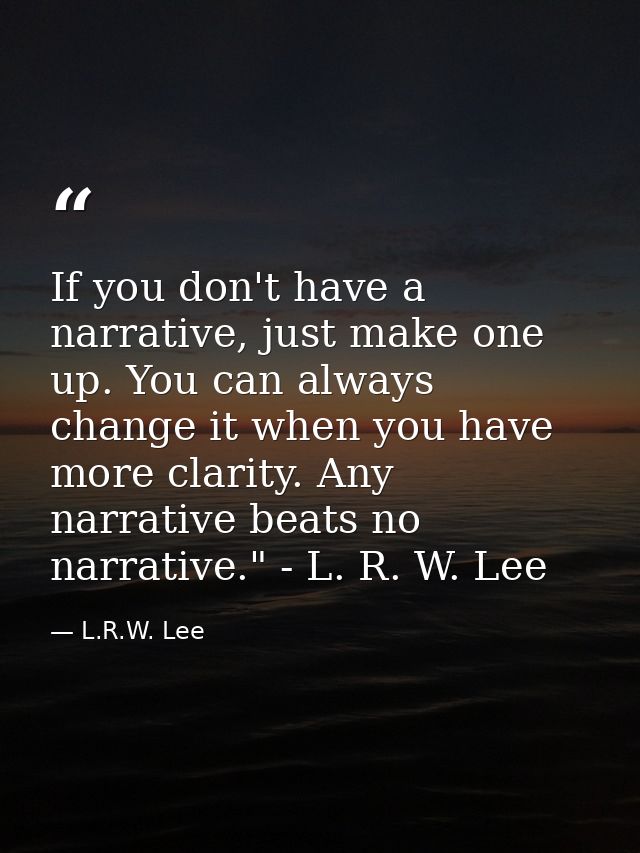 If you don't have a narrative, just make one up. You can always change it when you have more clarity. Any narrative beat — L.R.W. Lee